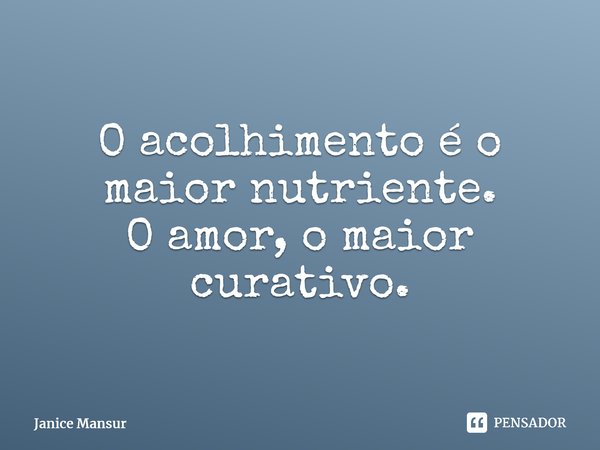 ⁠O acolhimento é o maior nutriente. O amor, o maior curativo.... Frase de Janice Mansur.