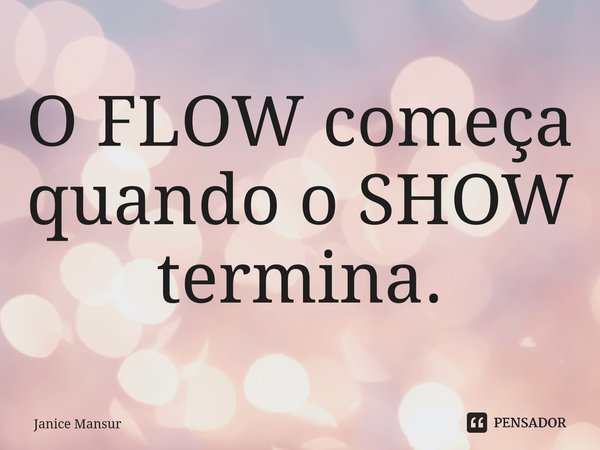 ⁠O FLOW começa quando o SHOW termina.... Frase de Janice Mansur.