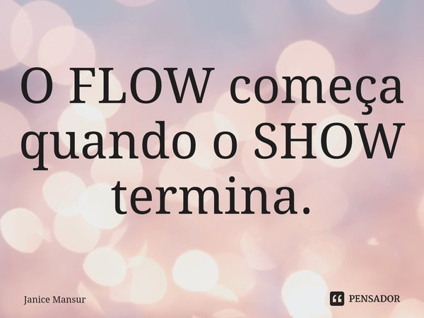 ⁠O FLOW começa quando o SHOW termina.... Frase de Janice Mansur.