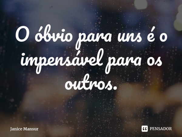 ⁠O óbvio para uns é o impensável para os outros.... Frase de Janice Mansur.