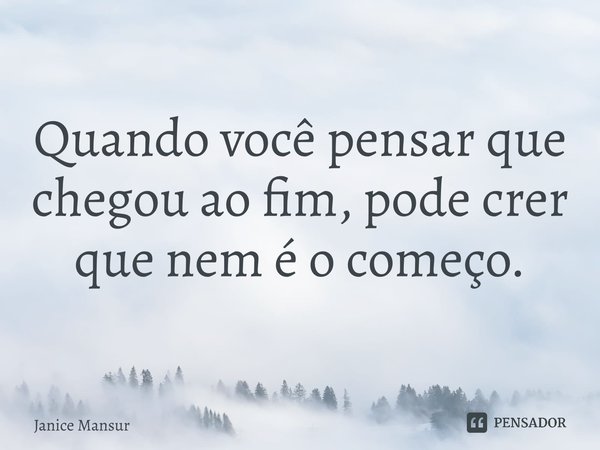 ⁠Quando você pensar que chegou ao fim, pode crer que nem é o começo.... Frase de Janice Mansur.