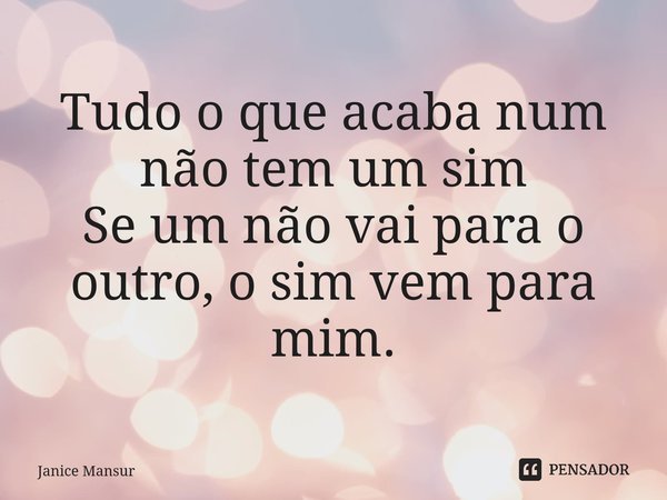 ⁠Tudo o que acaba num não tem um sim Se um não vai para o outro, o sim vem para mim.... Frase de Janice Mansur.