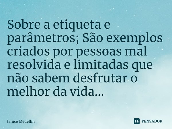 ⁠Sobre a etiqueta e parâmetros; São exemplos criados por pessoas mal resolvida e limitadas que não sabem desfrutar o melhor da vida...... Frase de Janice Medellín.