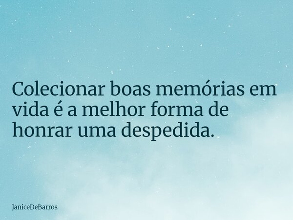 Colecionar boas memórias em vida é a melhor forma de honrar uma despedida.⁠... Frase de JaniceDeBarros.