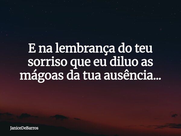 E na lembrança do teu sorriso que eu diluo as mágoas da tua ausência...... Frase de JaniceDeBarros.