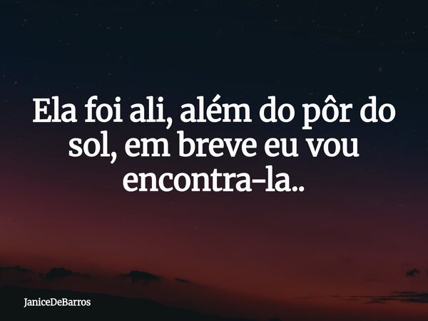 Ela foi ali, além do pôr do sol, em breve eu vou encontra-la..... Frase de JaniceDeBarros.