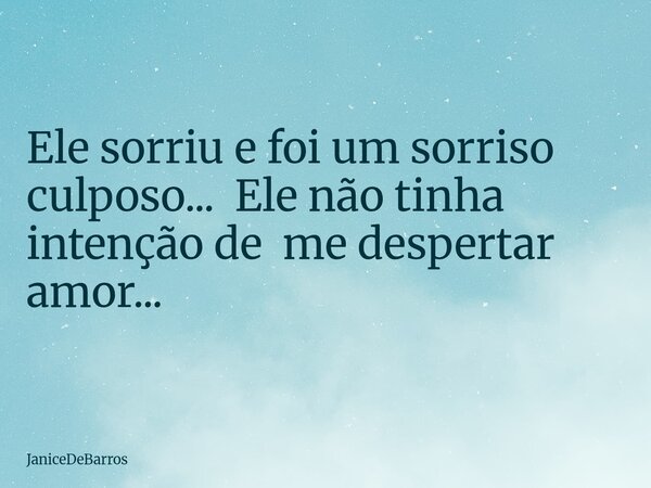 Ele sorriu e foi um sorriso culposo... ⁠ Ele não tinha intenção de me despertar amor...... Frase de JaniceDeBarros.