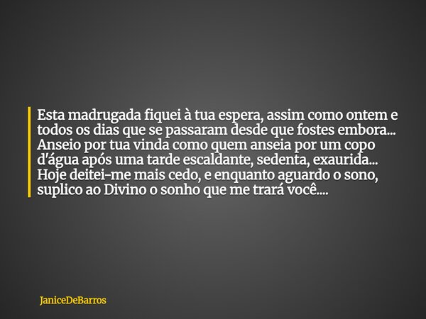 Esta madrugada fiquei à tua espera, assim como ontem e todos os dias que se passaram desde que fostes embora... Anseio por tua vinda como quem anseia por um cop... Frase de JaniceDeBarros.