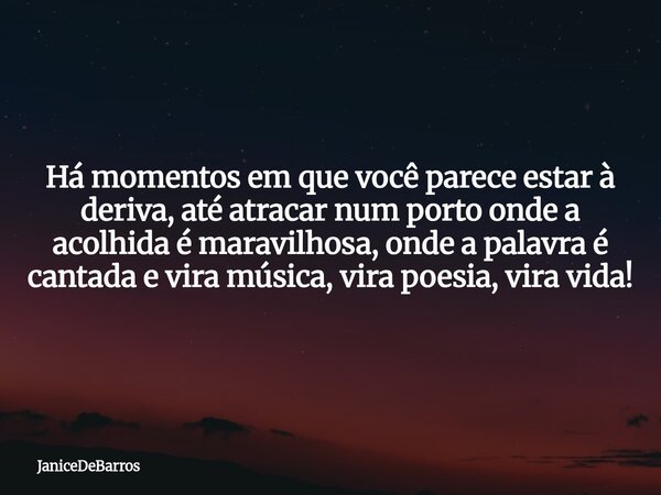 Há momentos em que você parece estar à deriva, até atracar num porto onde a acolhida é maravilhosa, onde a palavra é cantada e vira música, vira poesia, vira vi... Frase de JaniceDeBarros.