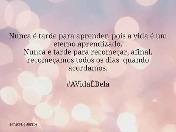 Nunca é tarde para aprender, pois a vida é um eterno aprendizado. Nunca é tarde para recomeçar, afinal, recomeçamos todos os dias quando acordamos.⁠ #AVidaÉBela... Frase de JaniceDeBarros.