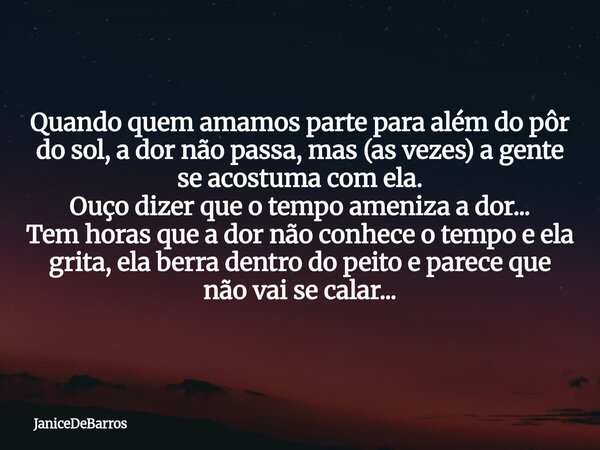 Quando quem amamos parte para além do pôr do sol, a dor não passa, mas (as vezes) a gente se acostuma com ela. Ouço dizer que o tempo ameniza a dor... Tem horas... Frase de JaniceDeBarros.
