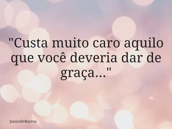 ⁠"Custa muito caro aquilo que você deveria dar de graça..."... Frase de JaniceDeBarros.