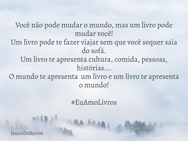 Você não pode mudar o mundo, mas um livro pode mudar você! Um livro pode te fazer viajar sem que você sequer saia do sofá. Um livro te apresenta cultura, comida... Frase de JaniceDeBarros.