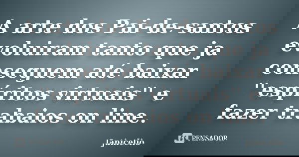A arte dos Pai-de-santos evoluiram tanto que ja conseguem até baixar ''espíritos virtuais'' e fazer trabaios on line.... Frase de Janicelio.