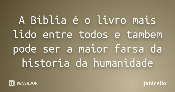 A Bíblia é o livro mais lido entre todos e tambem pode ser a maior farsa da historia da humanidade... Frase de janicelio.