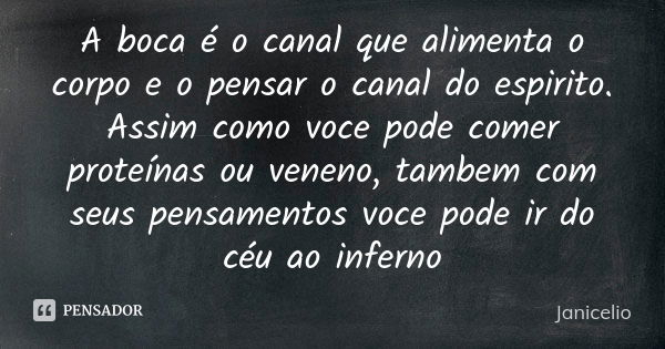 A boca é o canal que alimenta o corpo e o pensar o canal do espirito. Assim como voce pode comer proteínas ou veneno, tambem com seus pensamentos voce pode ir d... Frase de Janicelio.