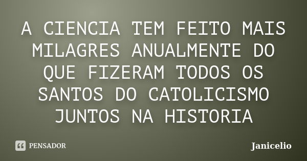 A CIENCIA TEM FEITO MAIS MILAGRES ANUALMENTE DO QUE FIZERAM TODOS OS SANTOS DO CATOLICISMO JUNTOS NA HISTORIA... Frase de Janicelio.