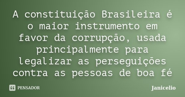 A constituição Brasileira é o maior instrumento em favor da corrupção, usada principalmente para legalizar as perseguições contra as pessoas de boa fé... Frase de janicelio.