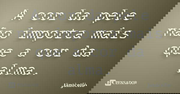 A cor da pele não importa mais que a cor da alma.... Frase de janicelio.