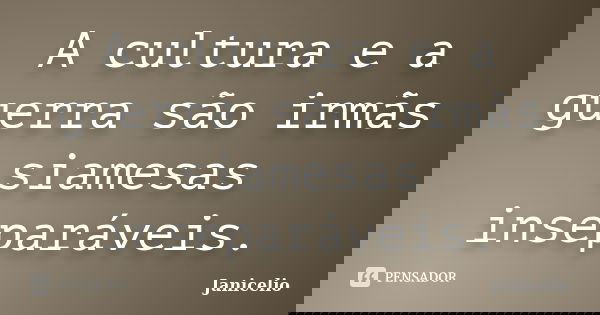 A cultura e a guerra são irmãs siamesas inseparáveis.... Frase de Janicelio.