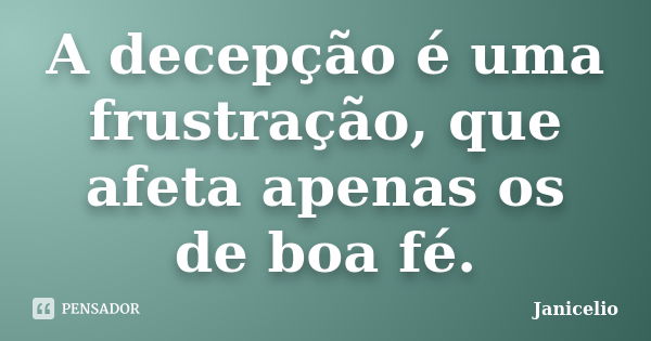 A decepção é uma frustração, que afeta apenas os de boa fé.... Frase de Janicelio.