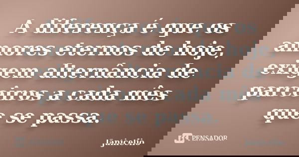 A diferença é que os amores eternos de hoje, exigem alternância de parceiros a cada mês que se passa.... Frase de Janicelio.