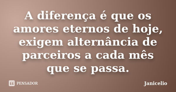 A diferença é que os amores eternos de hoje, exigem alternância de parceiros a cada mês que se passa.... Frase de Janicelio.