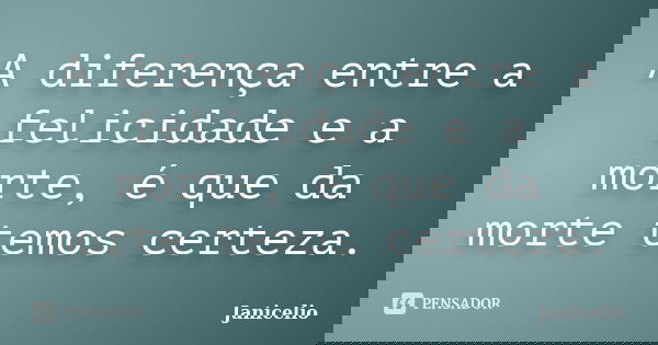 A diferença entre a felicidade e a morte, é que da morte temos certeza.... Frase de janicelio.