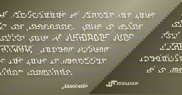 A falsidade é tanta no que diz as pessoas, que a elas foi dito que A VERDADE VOS LIBERTARA, porem vivem crédulos de que a mentira é o melhor caminho.... Frase de janicelio.