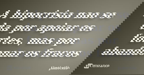 A hipocrisia nao se da por apoiar os fortes, mas por abandonar os fracos... Frase de Janicelio.