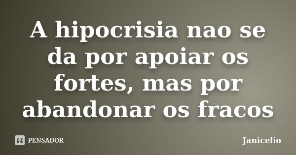 A hipocrisia nao se da por apoiar os fortes, mas por abandonar os fracos... Frase de Janicelio.