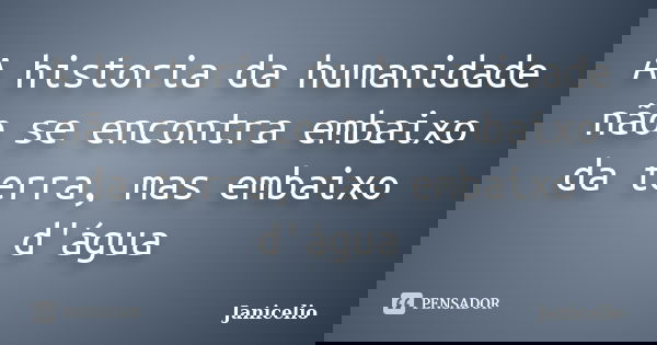 A historia da humanidade não se encontra embaixo da terra, mas embaixo d'água... Frase de Janicelio.