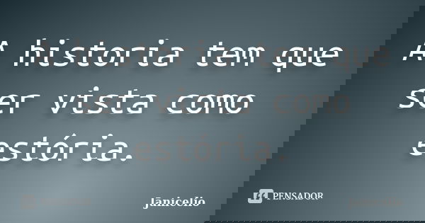 A historia tem que ser vista como estória.... Frase de janicelio.