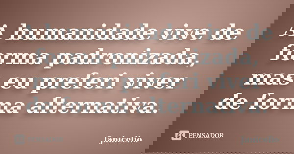 A humanidade vive de forma padronizada, mas eu preferi viver de forma alternativa.... Frase de janicelio.