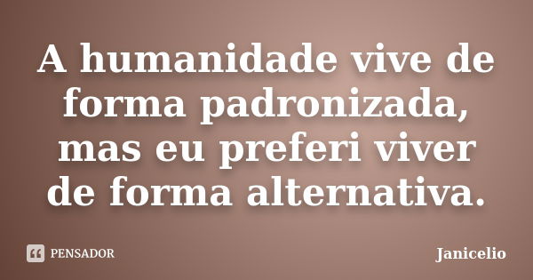 A humanidade vive de forma padronizada, mas eu preferi viver de forma alternativa.... Frase de janicelio.