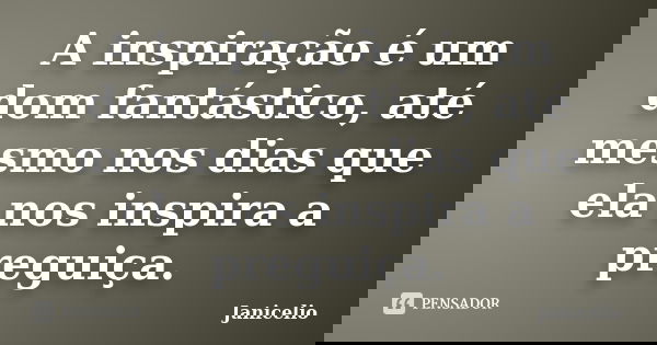A inspiração é um dom fantástico, até mesmo nos dias que ela nos inspira a preguiça.... Frase de Janicelio.