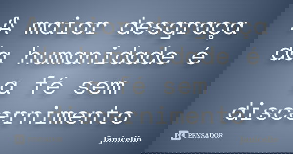 A maior desgraça da humanidade é a fé sem discernimento... Frase de Janicelio.