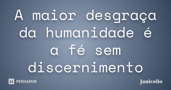 A maior desgraça da humanidade é a fé sem discernimento... Frase de Janicelio.