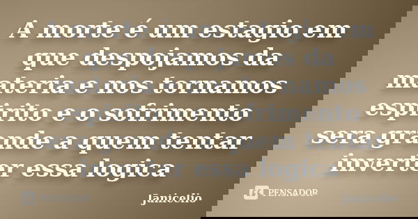 A morte é um estagio em que despojamos da materia e nos tornamos espirito e o sofrimento sera grande a quem tentar inverter essa logica... Frase de janicelio.