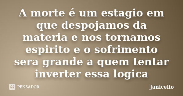 A morte é um estagio em que despojamos da materia e nos tornamos espirito e o sofrimento sera grande a quem tentar inverter essa logica... Frase de janicelio.