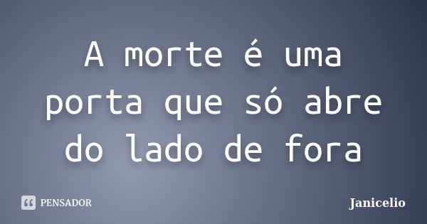 A morte é uma porta que só abre do lado de fora... Frase de janicelio.