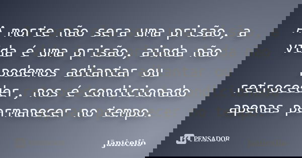 A morte não sera uma prisão, a vida é uma prisão, ainda não podemos adiantar ou retroceder, nos é condicionado apenas permanecer no tempo.... Frase de janicelio.