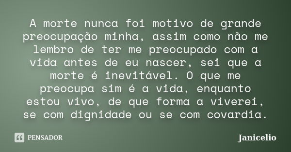 A morte nunca foi motivo de grande preocupação minha, assim como não me lembro de ter me preocupado com a vida antes de eu nascer, sei que a morte é inevitável.... Frase de Janicelio.