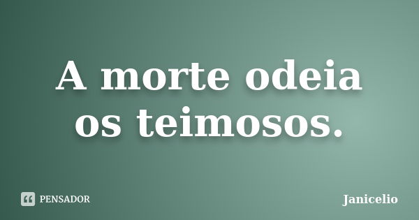 A morte odeia os teimosos.... Frase de Janicelio.