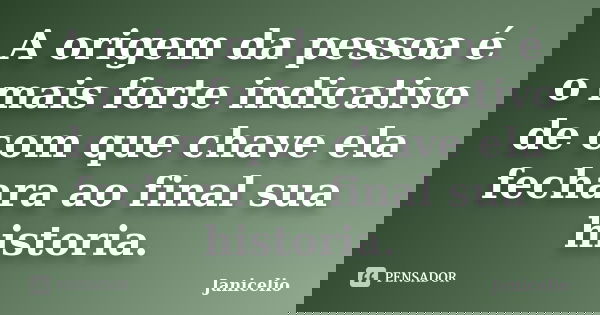 A origem da pessoa é o mais forte indicativo de com que chave ela fechara ao final sua historia.... Frase de Janicelio.