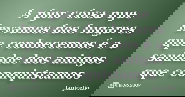 A pior coisa que levamos dos lugares que conhecemos é a saudade dos amigos que conquistamos... Frase de Janicelio.