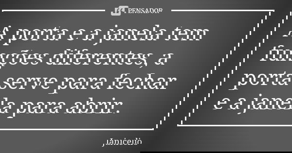 A porta e a janela tem funções diferentes, a porta serve para fechar e a janela para abrir.... Frase de Janicelio.