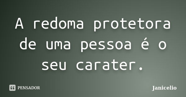 A redoma protetora de uma pessoa é o seu carater.... Frase de Janicelio.