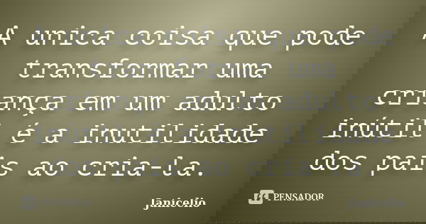 A unica coisa que pode transformar uma criança em um adulto inútil é a inutilidade dos pais ao cria-la.... Frase de Janicelio.