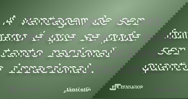 A vantagem de ser humano é que se pode ser tanto racional quanto irracional.... Frase de Janicelio.